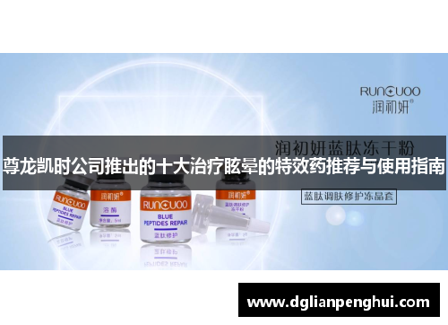 尊龙凯时公司推出的十大治疗眩晕的特效药推荐与使用指南