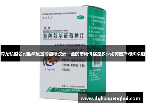 尊龙凯时公司盐酸氨基葡萄糖胶囊一盒的市场价格是多少如何选择购买渠道