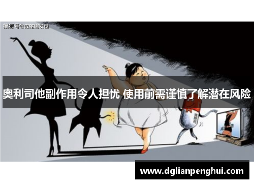 奥利司他副作用令人担忧 使用前需谨慎了解潜在风险